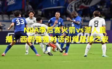 NBA季后赛火箭vs湖人直播：西部强强对话引爆篮球之夜