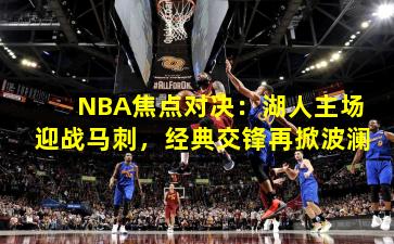 NBA焦点对决：湖人主场迎战马刺，经典交锋再掀波澜