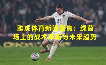 雅虎体育新闻聚焦：绿茵场上的战术革新与未来趋势