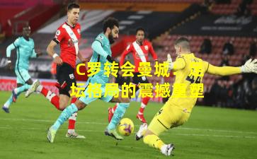 C罗转会曼城:足坛格局的震撼重塑