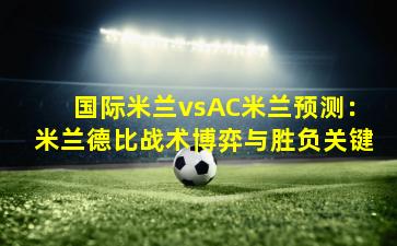 国际米兰vsAC米兰预测:米兰德比战术博弈与胜负关键