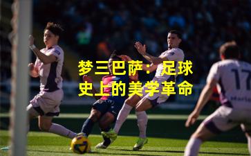 梦三巴萨:足球史上的美学革命
