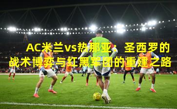 AC米兰vs热那亚：圣西罗的战术博弈与红黑军团的重建之路