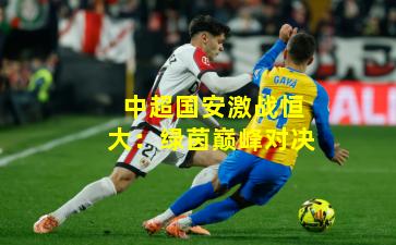 中超国安激战恒大：绿茵巅峰对决