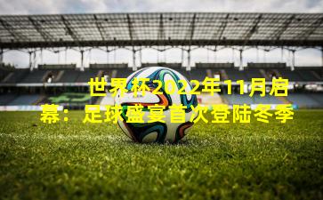 世界杯2022年11月启幕：足球盛宴首次登陆冬季