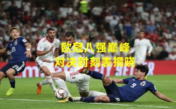 欧冠八强巅峰对决时刻表揭晓