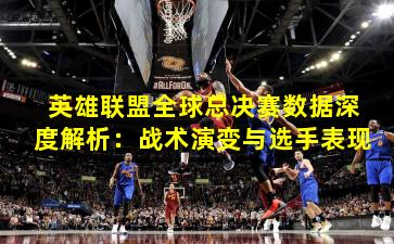 英雄联盟全球总决赛数据深度解析：战术演变与选手表现