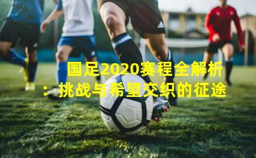 国足2020赛程全解析：挑战与希望交织的征途