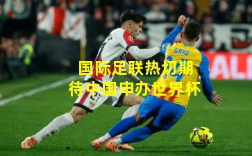 国际足联热切期待中国申办世界杯