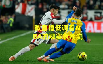 微直播低调看NBA的观赛新潮流