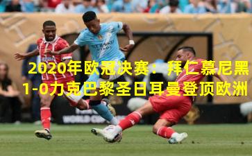 2020年欧冠决赛:拜仁慕尼黑1-0力克巴黎圣日耳曼登顶欧洲之巅