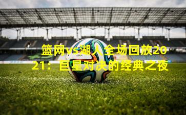 篮网vs湖人全场回放2021：巨星对决的经典之夜